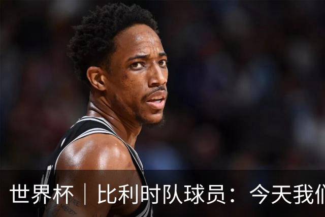 世界杯｜比利时队球员：今天我们用足球说话