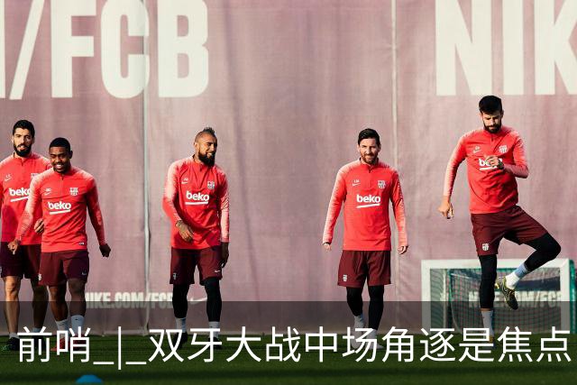 前哨 | 双牙大战中场角逐是焦点，C罗应如何延续自己的大力神杯梦