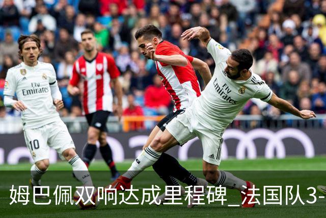 姆巴佩双响达成里程碑 法国队3-1塞内加尔队