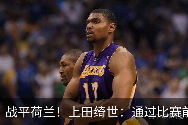 战平荷兰！上田绮世：通过比赛前半段，我们摸清范戴克的防守习惯