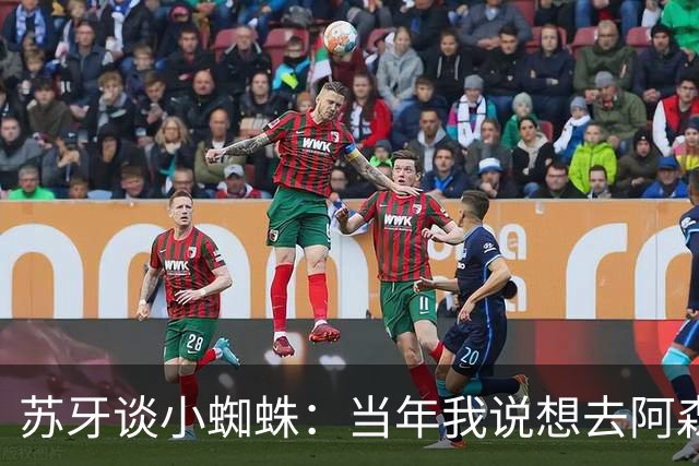 苏牙谈小蜘蛛：当年我说想去阿森纳 杰拉德说再留1年助我去皇萨仁