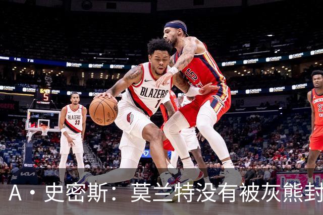 A·史密斯：莫兰特没有被灰熊封杀 纯粹是因为他自身出现下滑